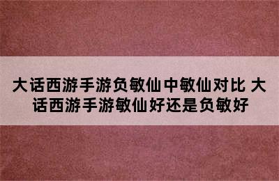 大话西游手游负敏仙中敏仙对比 大话西游手游敏仙好还是负敏好